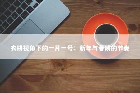 农耕视角下的一月一号:新年与春耕的节奏