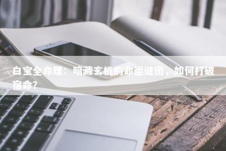 白宝全命理：暗藏玄机的命运谜团，如何打破宿命？
