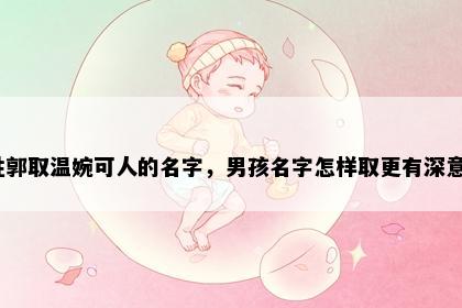 姓郭取温婉可人的名字，男孩名字怎样取更有深意？