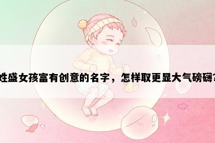 姓盛女孩富有创意的名字，怎样取更显大气磅礴？