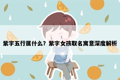 紫字五行属什么？紫字女孩取名寓意深度解析