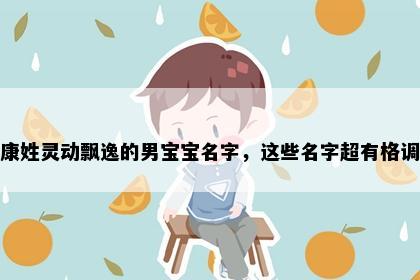 康姓灵动飘逸的男宝宝名字，这些名字超有格调