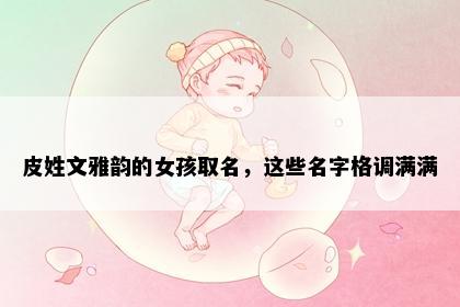 皮姓文雅韵的女孩取名，这些名字格调满满