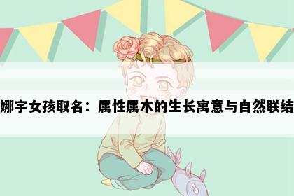 娜字女孩取名：属性属木的生长寓意与自然联结