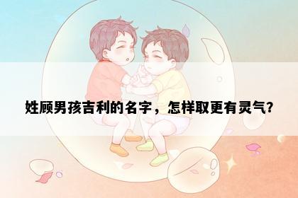 姓顾男孩吉利的名字，怎样取更有灵气？