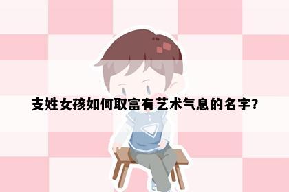 支姓女孩如何取富有艺术气息的名字？