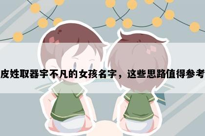 皮姓取器宇不凡的女孩名字，这些思路值得参考