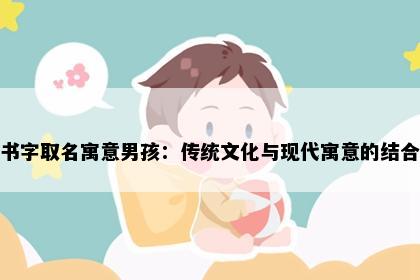 书字取名寓意男孩：传统文化与现代寓意的结合