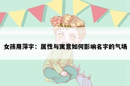 女孩用萍字：属性与寓意如何影响名字的气场