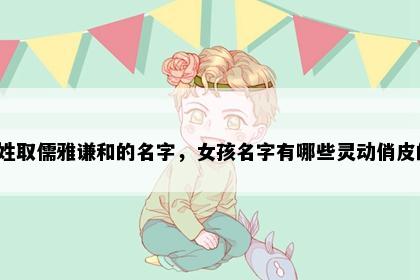 单姓取儒雅谦和的名字，女孩名字有哪些灵动俏皮的？