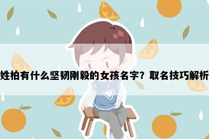 姓柏有什么坚韧刚毅的女孩名字？取名技巧解析