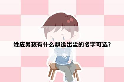 姓应男孩有什么飘逸出尘的名字可选？