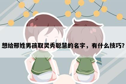 想给邢姓男孩取灵秀聪慧的名字,有什么技巧?