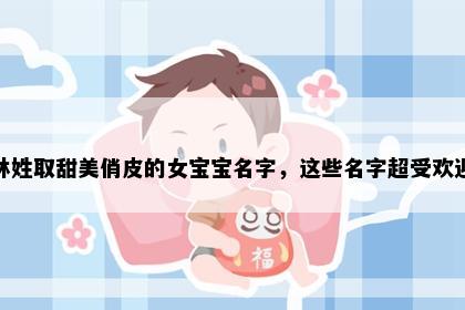 林姓取甜美俏皮的女宝宝名字，这些名字超受欢迎