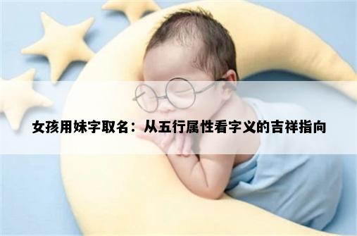 女孩用妹字取名：从五行属性看字义的吉祥指向