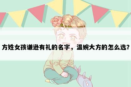 方姓女孩谦逊有礼的名字，温婉大方的怎么选？