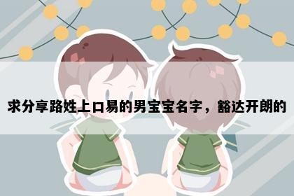 求分享路姓上口易的男宝宝名字，豁达开朗的