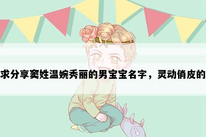 求分享窦姓温婉秀丽的男宝宝名字，灵动俏皮的