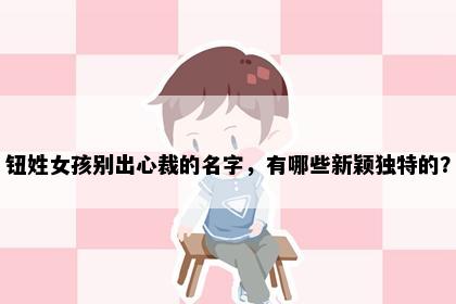 钮姓女孩别出心裁的名字，有哪些新颖独特的？