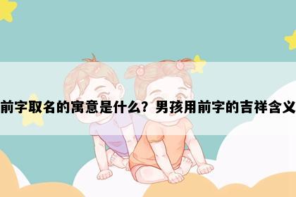 前字取名的寓意是什么？男孩用前字的吉祥含义