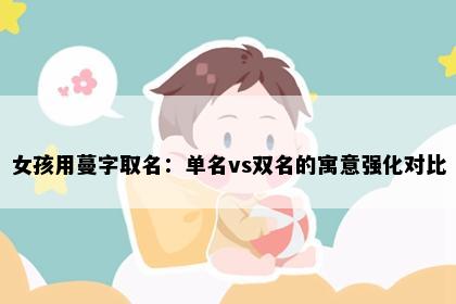 女孩用蔓字取名：单名vs双名的寓意强化对比