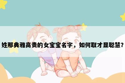 姓那典雅高贵的女宝宝名字，如何取才显聪慧？