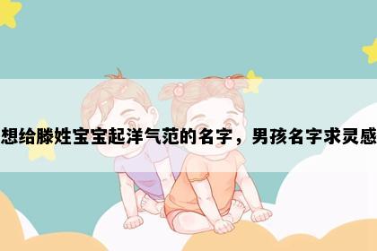 想给滕姓宝宝起洋气范的名字，男孩名字求灵感