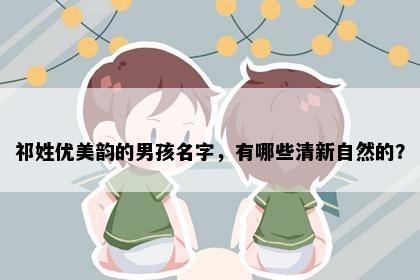 祁姓优美韵的男孩名字，有哪些清新自然的？