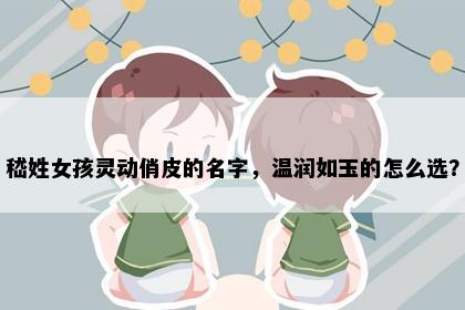 嵇姓女孩灵动俏皮的名字，温润如玉的怎么选？