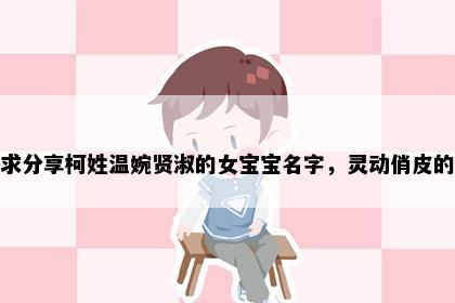 求分享柯姓温婉贤淑的女宝宝名字，灵动俏皮的