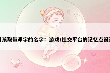 男孩取带邓字的名字：游戏/社交平台的记忆点设计