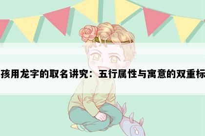 男孩用龙字的取名讲究：五行属性与寓意的双重标准