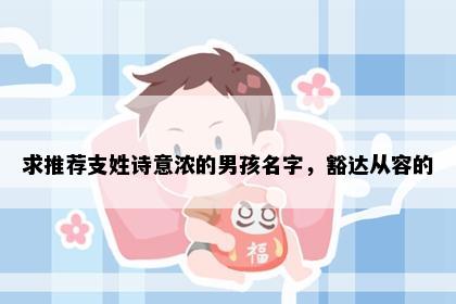 求推荐支姓诗意浓的男孩名字，豁达从容的