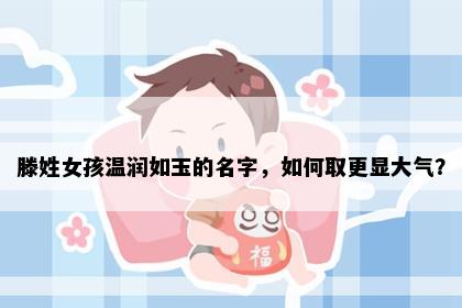 滕姓女孩温润如玉的名字，如何取更显大气？