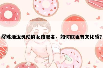 缪姓活泼灵动的女孩取名，如何取更有文化感？