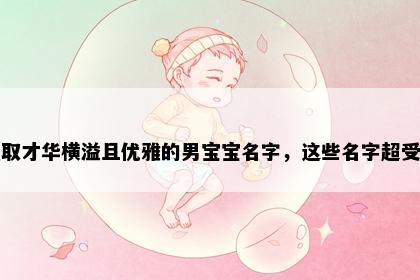 卢姓取才华横溢且优雅的男宝宝名字，这些名字超受欢迎