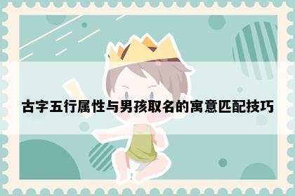 古字五行属性与男孩取名的寓意匹配技巧