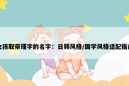 女孩取带瑾字的名字：日韩风格/国学风格适配指南