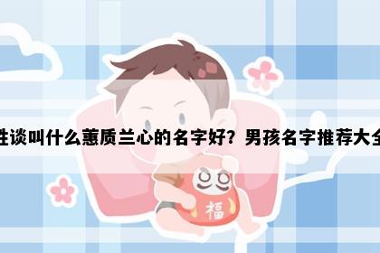 姓谈叫什么蕙质兰心的名字好？男孩名字推荐大全