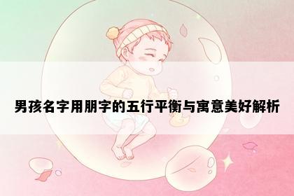 男孩名字用朋字的五行平衡与寓意美好解析