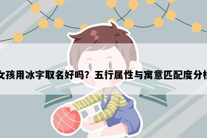 女孩用冰字取名好吗?五行属性与寓意匹配度分析