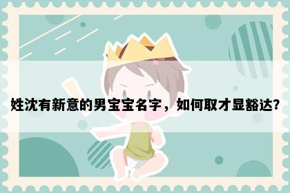 姓沈有新意的男宝宝名字，如何取才显豁达？