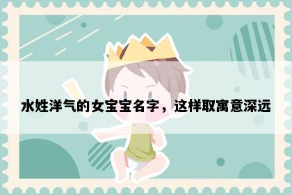 水姓洋气的女宝宝名字，这样取寓意深远