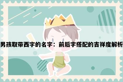 男孩取带西字的名字：前后字搭配的吉祥度解析
