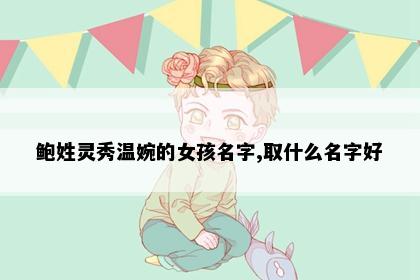 鲍姓灵秀温婉的女孩名字,取什么名字好