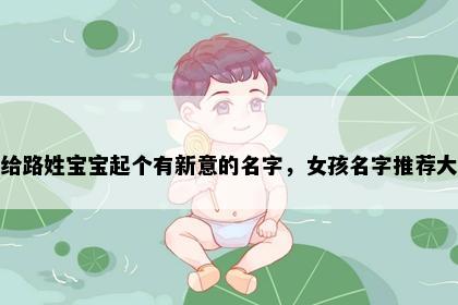 想给路姓宝宝起个有新意的名字，女孩名字推荐大全