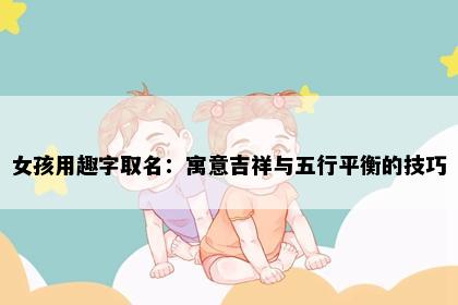 女孩用趣字取名：寓意吉祥与五行平衡的技巧
