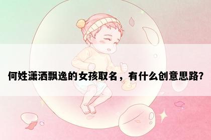 何姓潇洒飘逸的女孩取名，有什么创意思路？