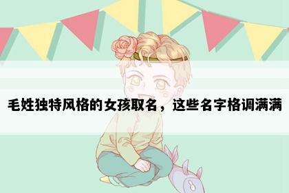 毛姓独特风格的女孩取名，这些名字格调满满