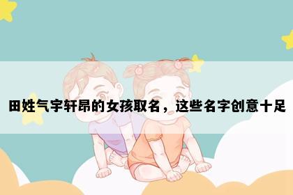 田姓气宇轩昂的女孩取名,这些名字创意十足